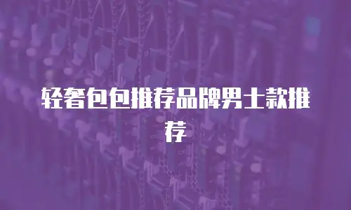 轻奢包包推荐品牌男士款推荐