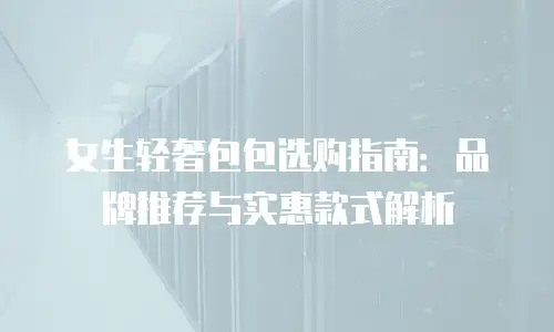 女生轻奢包包选购指南：品牌推荐与实惠款式解析