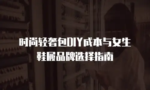 时尚轻奢包DIY成本与女生鞋履品牌选择指南