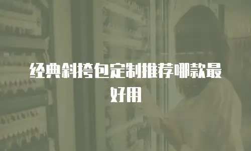 经典斜挎包定制推荐哪款最好用