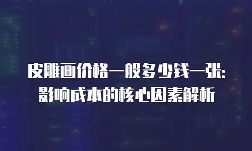 皮雕画价格一般多少钱一张：影响成本的核心因素解析