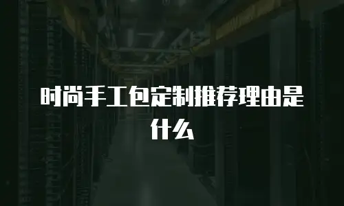 时尚手工包定制推荐理由是什么