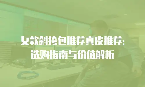 女款斜挎包推荐真皮推荐：选购指南与价值解析