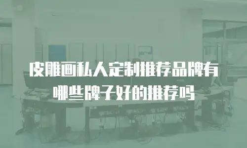 皮雕画私人定制推荐品牌有哪些牌子好的推荐吗