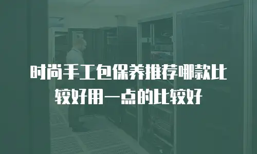时尚手工包保养推荐哪款比较好用一点的比较好