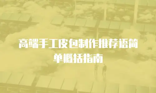高端手工皮包制作推荐语简单概括指南