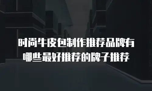 时尚牛皮包制作推荐品牌有哪些最好推荐的牌子推荐