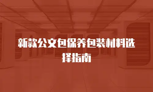 新款公文包保养包装材料选择指南