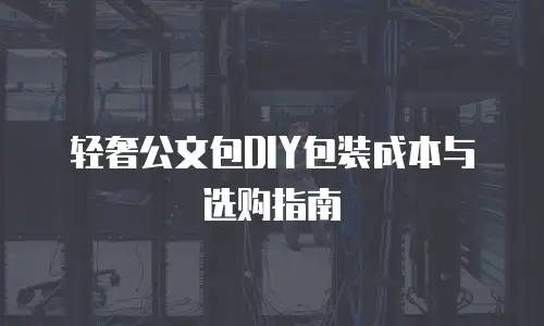轻奢公文包DIY包装成本与选购指南
