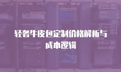 轻奢牛皮包定制价格解析与成本逻辑
