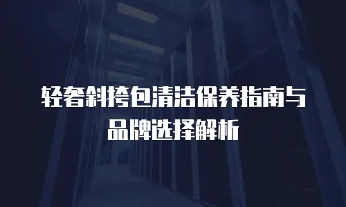 轻奢斜挎包清洁保养指南与品牌选择解析