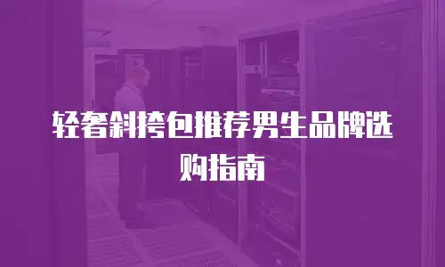 轻奢斜挎包推荐男生品牌选购指南
