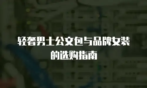 轻奢男士公文包与品牌女装的选购指南