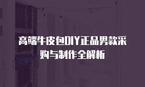 高端牛皮包DIY正品男款采购与制作全解析