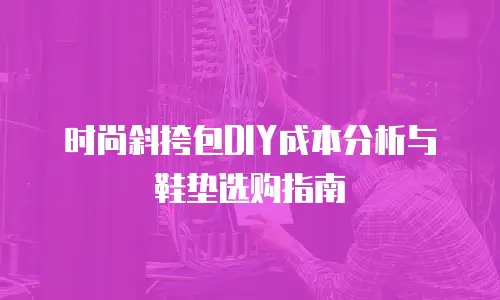 时尚斜挎包DIY成本分析与鞋垫选购指南