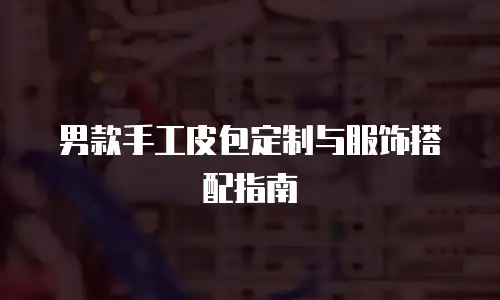 男款手工皮包定制与服饰搭配指南