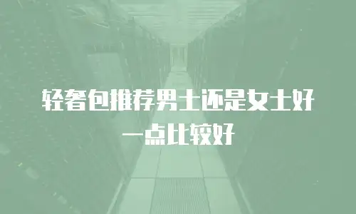 轻奢包推荐男士还是女士好一点比较好