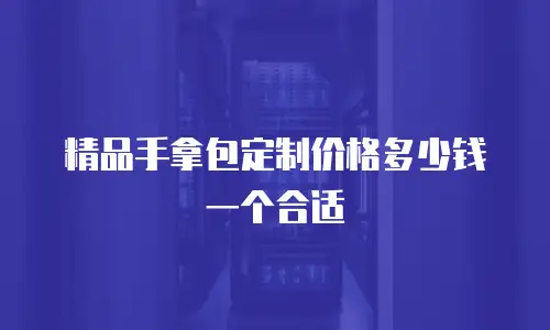 精品手拿包定制价格多少钱一个合适