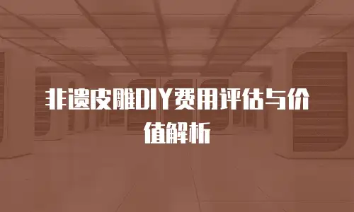 非遗皮雕DIY费用评估与价值解析