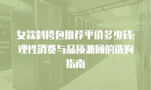 女款斜挎包推荐平价多少钱：理性消费与品质兼顾的选购指南