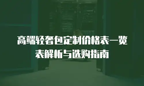 高端轻奢包定制价格表一览表解析与选购指南