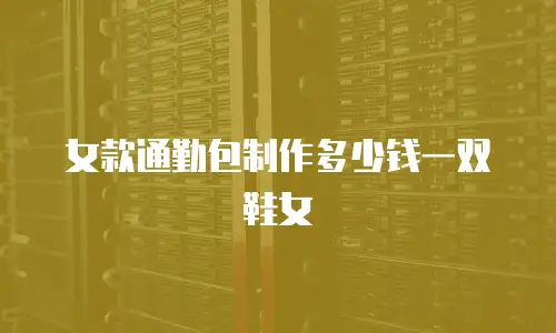 女款通勤包制作多少钱一双鞋女