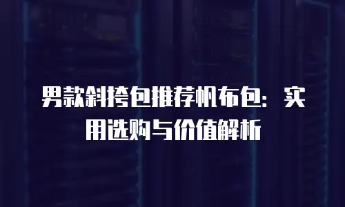 男款斜挎包推荐帆布包：实用选购与价值解析