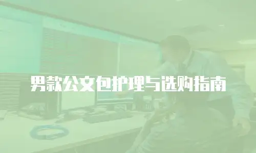 男款公文包护理与选购指南