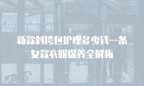 新款斜挎包护理多少钱一条女款衣服保养全解析