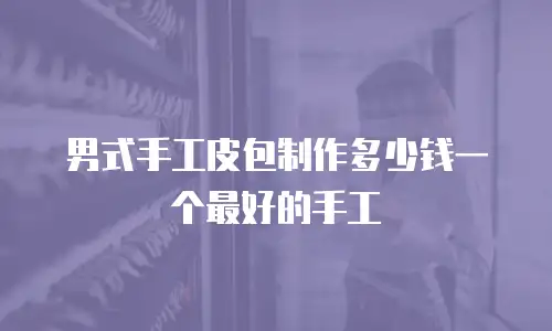男式手工皮包制作多少钱一个最好的手工