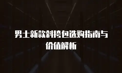 男士新款斜挎包选购指南与价值解析