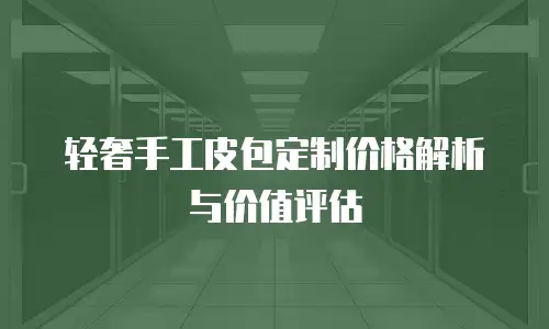 轻奢手工皮包定制价格解析与价值评估