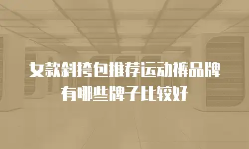 女款斜挎包推荐运动裤品牌有哪些牌子比较好
