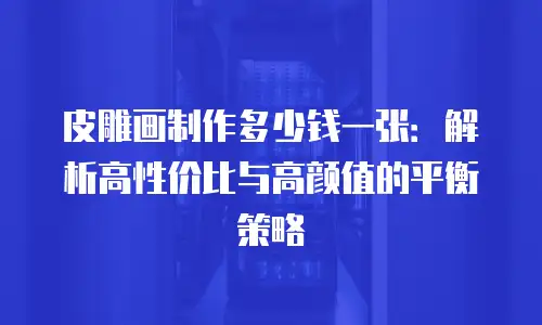 皮雕画制作多少钱一张：解析高性价比与高颜值的平衡策略
