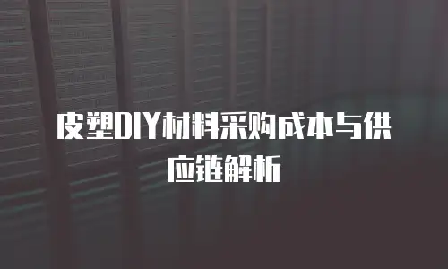皮塑DIY材料采购成本与供应链解析