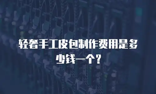 轻奢手工皮包制作费用是多少钱一个？