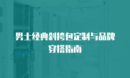 男士经典斜挎包定制与品牌穿搭指南