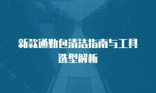 新款通勤包清洁指南与工具选型解析