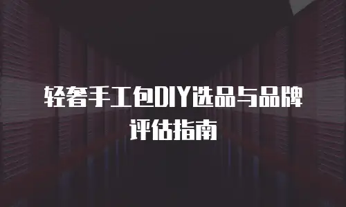 轻奢手工包DIY选品与品牌评估指南