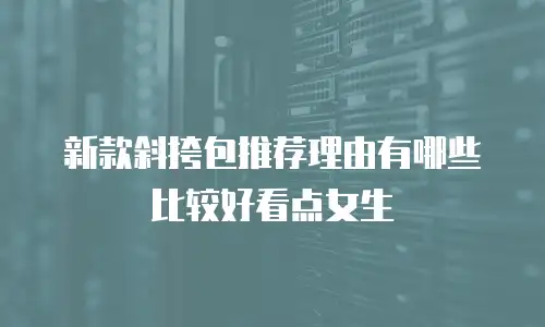 新款斜挎包推荐理由有哪些比较好看点女生