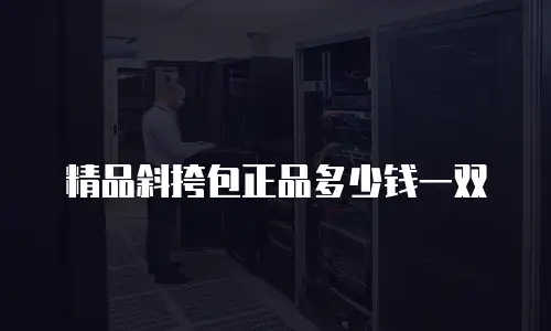 精品斜挎包正品多少钱一双