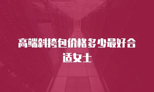 高端斜挎包价格多少最好合适女士