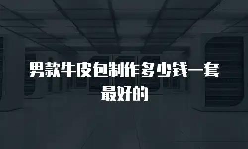 男款牛皮包制作多少钱一套最好的