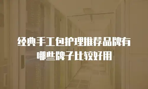 经典手工包护理推荐品牌有哪些牌子比较好用