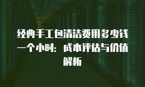 经典手工包清洁费用多少钱一个小时：成本评估与价值解析