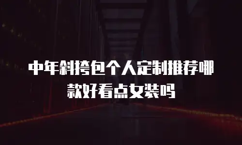 中年斜挎包个人定制推荐哪款好看点女装吗