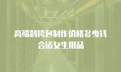 高端斜挎包制作价格多少钱合适女生用品