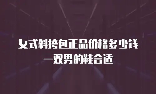 女式斜挎包正品价格多少钱一双男的鞋合适
