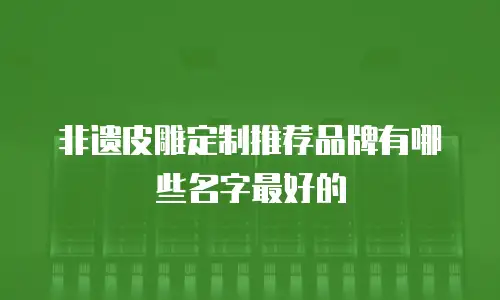 非遗皮雕定制推荐品牌有哪些名字最好的