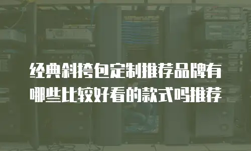 经典斜挎包定制推荐品牌有哪些比较好看的款式吗推荐